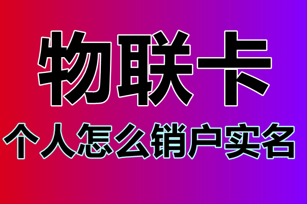 物联卡怎么注销？三网物联卡注销流程详解